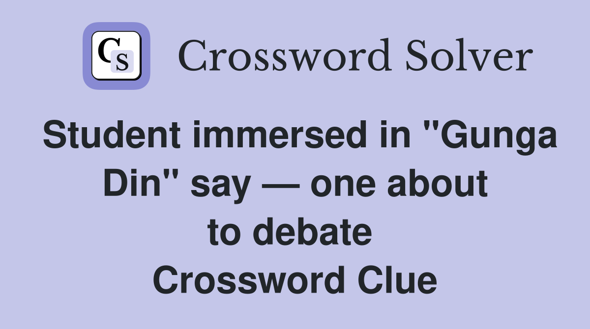 Student immersed in "Gunga Din" say — one about to debate Crossword